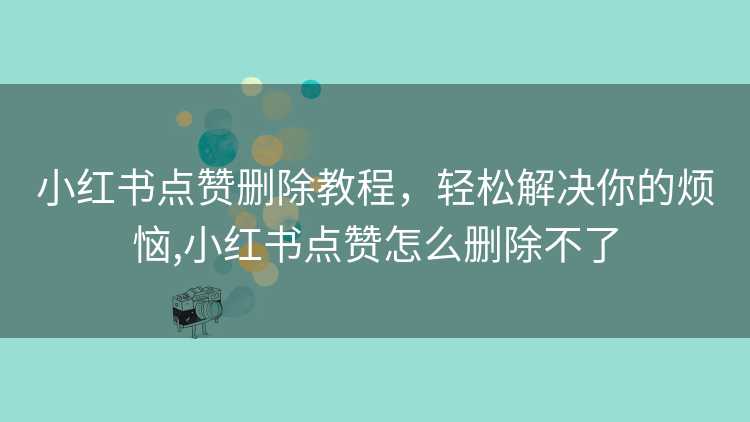 小红书点赞删除教程，轻松解决你的烦恼,小红书点赞怎么删除不了