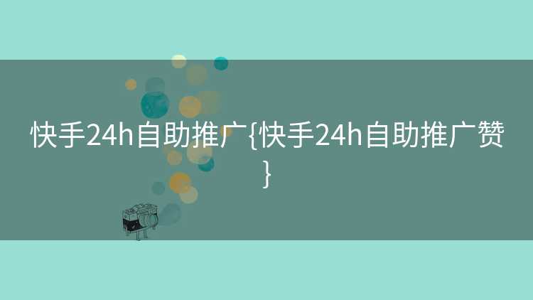 快手24h自助推广{快手24h自助推广赞}