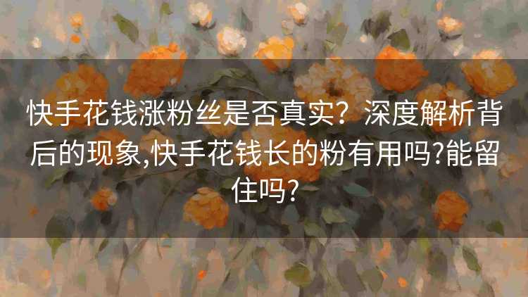 快手花钱涨粉丝是否真实？深度解析背后的现象,快手花钱长的粉有用吗?能留住吗?