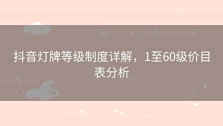 抖音灯牌等级制度详解，1至60级价目表分析