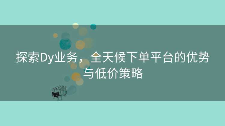 探索Dy业务，全天候下单平台的优势与低价策略