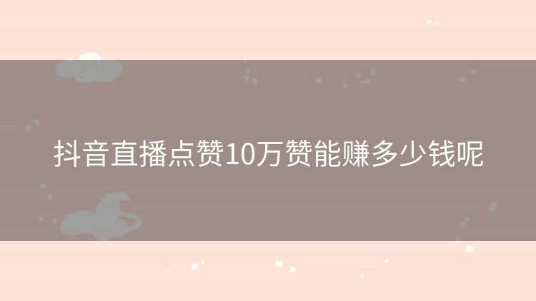 抖音直播点赞10万赞能赚多少钱呢