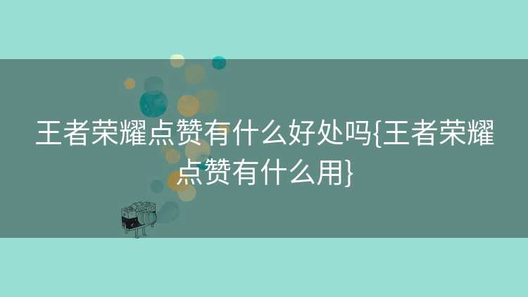 王者荣耀点赞有什么好处吗{王者荣耀点赞有什么用}