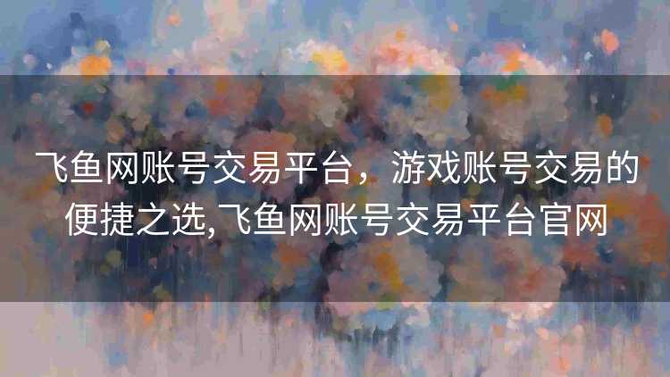 飞鱼网账号交易平台，游戏账号交易的便捷之选,飞鱼网账号交易平台官网