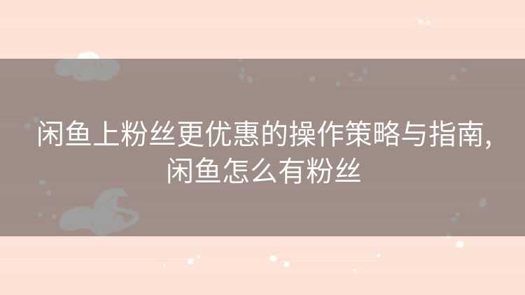 闲鱼上粉丝更优惠的操作策略与指南,闲鱼怎么有粉丝