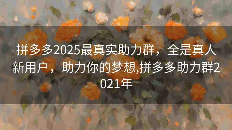 拼多多2025最真实助力群，全是真人新用户，助力你的梦想,拼多多助力群2021年