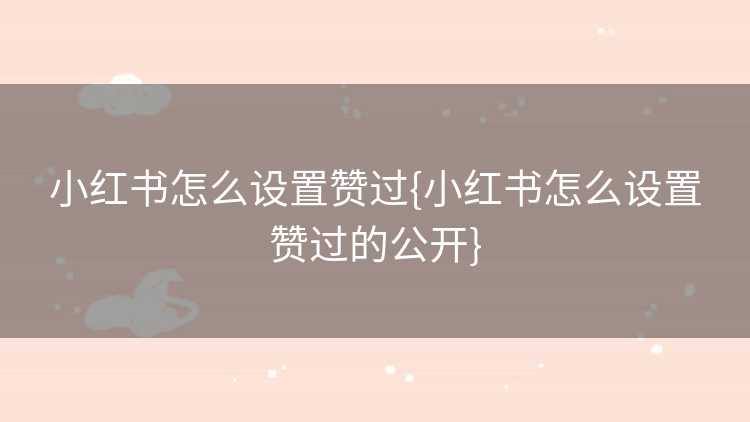 小红书怎么设置赞过{小红书怎么设置赞过的公开}