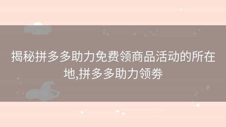 揭秘拼多多助力免费领商品活动的所在地,拼多多助力领劵