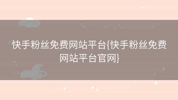 快手粉丝免费网站平台{快手粉丝免费网站平台官网}