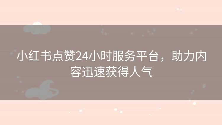 小红书点赞24小时服务平台，助力内容迅速获得人气