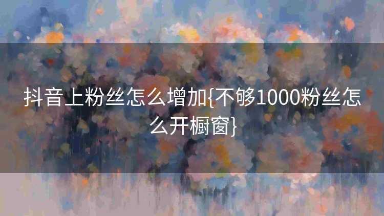 抖音上粉丝怎么增加{不够1000粉丝怎么开橱窗}