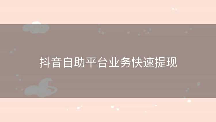 抖音自助平台业务快速提现