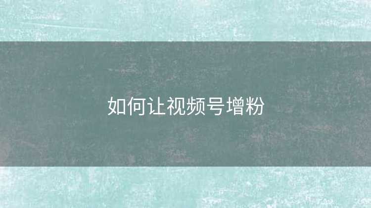 如何让视频号增粉