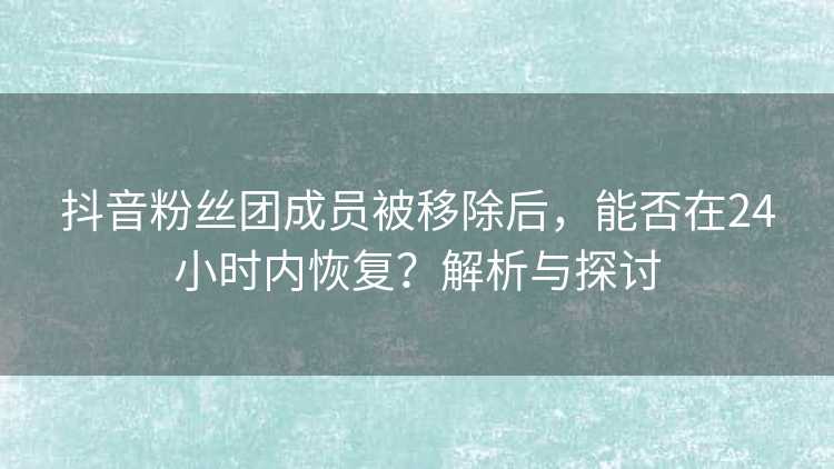 抖音粉丝团成员被移除后，能否在24小时内恢复？解析与探讨