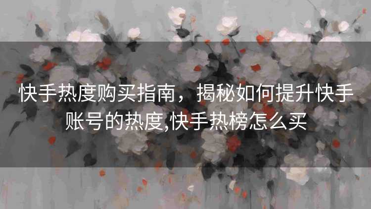 快手热度购买指南，揭秘如何提升快手账号的热度,快手热榜怎么买