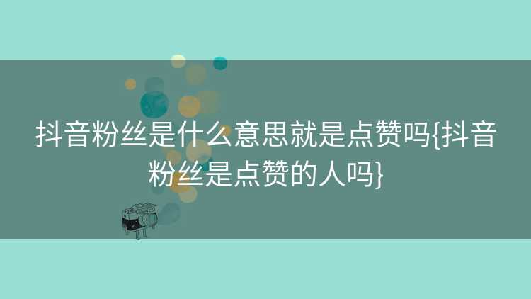 抖音粉丝是什么意思就是点赞吗{抖音粉丝是点赞的人吗}