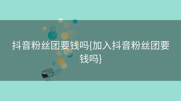 抖音粉丝团要钱吗{加入抖音粉丝团要钱吗}
