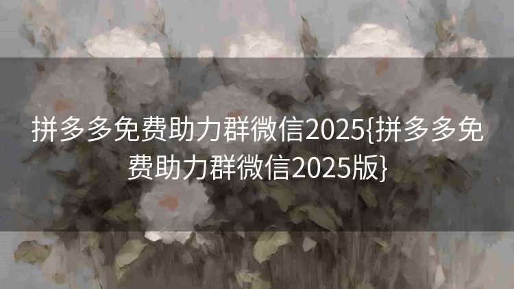 拼多多免费助力群微信2025{拼多多免费助力群微信2025版}