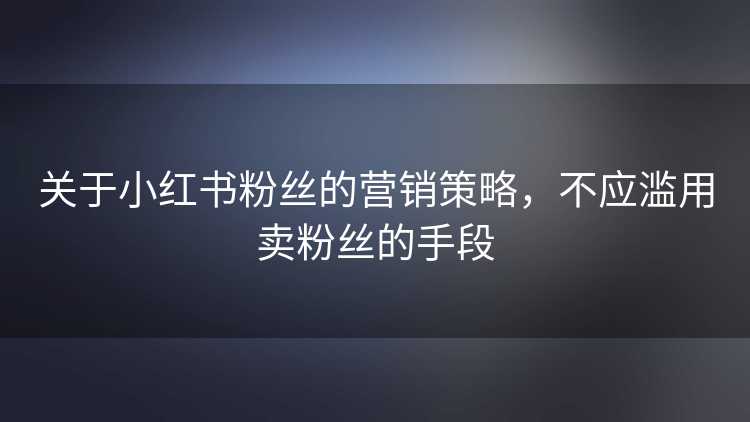 关于小红书粉丝的营销策略，不应滥用卖粉丝的手段