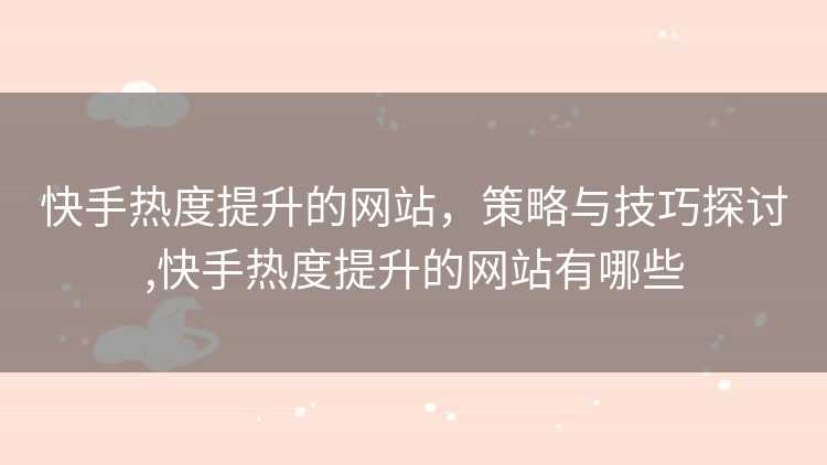 快手热度提升的网站，策略与技巧探讨,快手热度提升的网站有哪些
