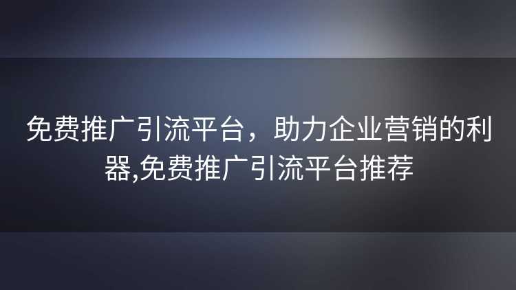 免费推广引流平台，助力企业营销的利器,免费推广引流平台推荐