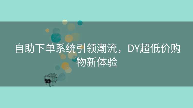 自助下单系统引领潮流，DY超低价购物新体验